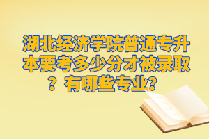 湖北經(jīng)濟(jì)學(xué)院普通專升本要考多少分才被錄取？有哪些專業(yè)？
