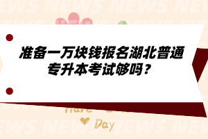 準(zhǔn)備一萬塊錢報(bào)名湖北普通專升本考試夠嗎？