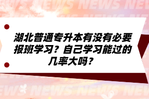 湖北普通專升本有沒有必要報班學習？自己學習能過的幾率大嗎？