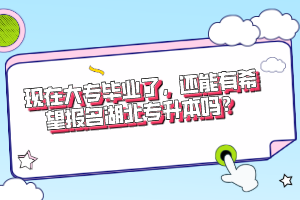 現(xiàn)在大專畢業(yè)了，還能有希望報名湖北專升本嗎？