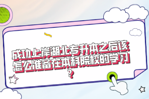 成功上岸湖北專(zhuān)升本之后該怎么準(zhǔn)備在本科院校的學(xué)習(xí)？