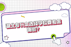 湖北專升本選擇學(xué)校要考慮哪些？