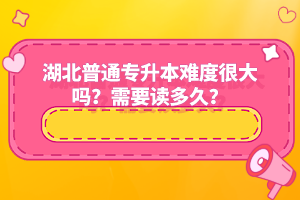 湖北普通專升本難度很大嗎？需要讀多久？