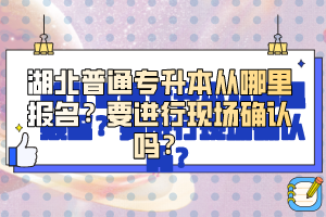 湖北普通專升本從哪里報名？要進行現(xiàn)場確認嗎？