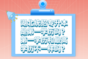 湖北統(tǒng)招專升本是第一學歷嗎？第一學歷和最高學歷不一樣嗎？