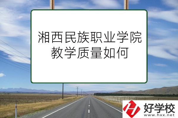 湘西民族職業(yè)技術(shù)學院（中職部）有哪些專業(yè)？教學質(zhì)量如何？