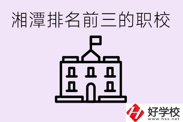 湘潭職校排名前三名職校是哪些？它們有哪些專業(yè)？