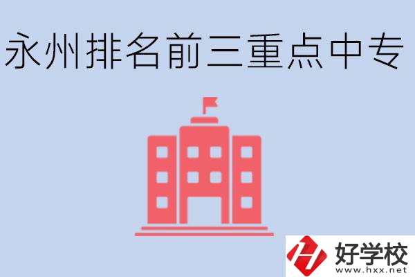 永州重點(diǎn)中專排名前三是哪些學(xué)校？具體位置在哪里？