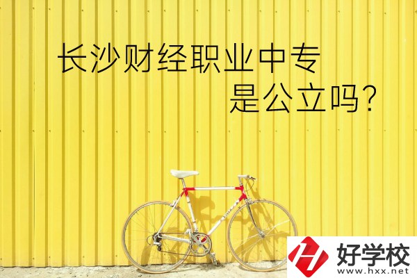 長沙財經(jīng)職業(yè)中專是公立嗎？學校環(huán)境怎么樣？
