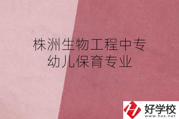 株洲生物工程中專(zhuān)的幼兒保育專(zhuān)業(yè)怎么樣？好不好？