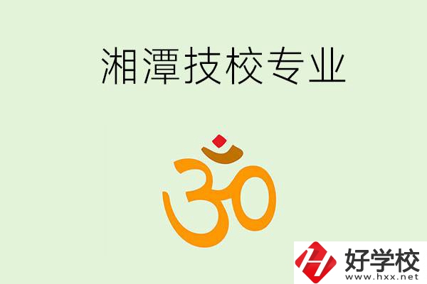 湘潭有沒有比較好的技校？可以學(xué)哪些特色專業(yè)？