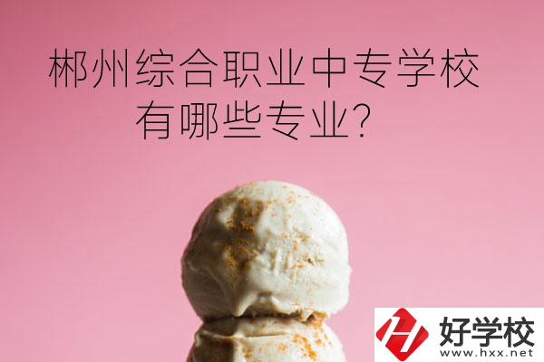 郴州綜合職業(yè)中專學(xué)校好嗎？有哪些專業(yè)？