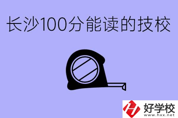 考了100分可以上技校嗎?長(zhǎng)沙有什么好的技校嗎？