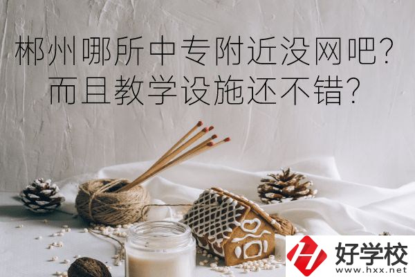郴州哪所中專附近沒網(wǎng)吧？而且教學(xué)設(shè)施還不錯(cuò)？