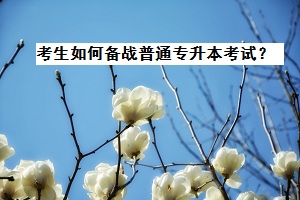 考生如何備戰(zhàn)普通專升本考試？
