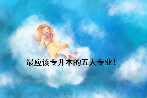 最應(yīng)該專(zhuān)升本的五大專(zhuān)業(yè)！