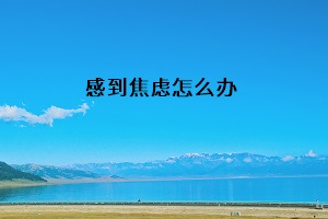 感到焦慮怎么辦