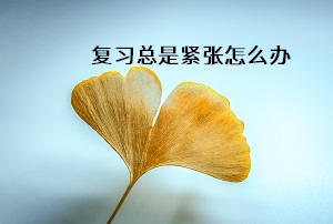 復(fù)習總是緊張怎么辦